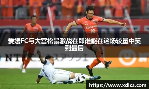 爱媛FC与大宫松鼠激战在即谁能在这场较量中笑到最后